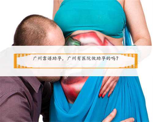 广州靠谱助孕，广州有医院做助孕的吗？