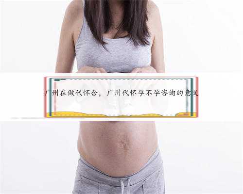 广州在做代怀合，广州代怀孕不孕咨询的意义