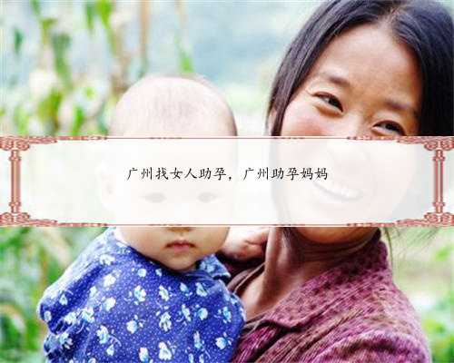 广州找女人助孕，广州助孕妈妈