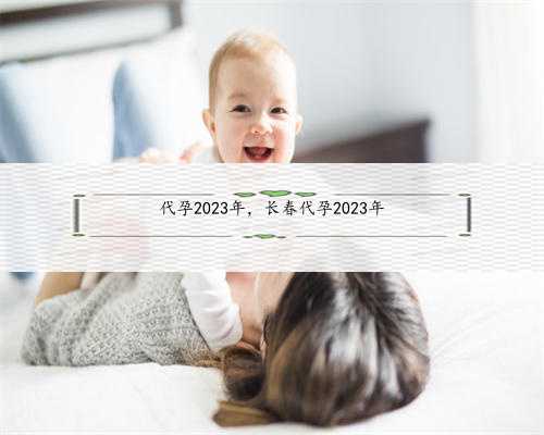 代孕2023年，长春代孕2023年