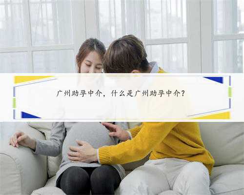 广州助孕中介，什么是广州助孕中介？