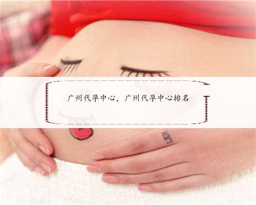 广州代孕中心，广州代孕中心排名