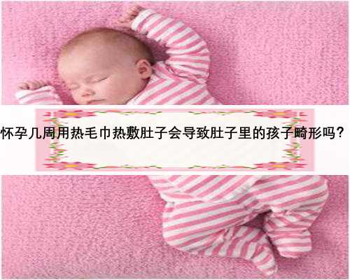 怀孕几周用热毛巾热敷肚子会导致肚子里的孩子畸形吗？