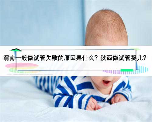 渭南一般做试管失败的原因是什么？陕西做试管婴儿？