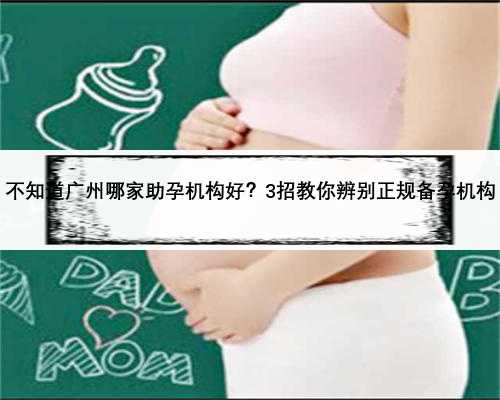 不知道广州哪家助孕机构好？3招教你辨别正规备孕机构