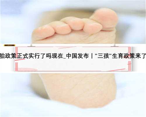三胎政策正式实行了吗现在_中国发布丨＂三孩＂生育政策来了！